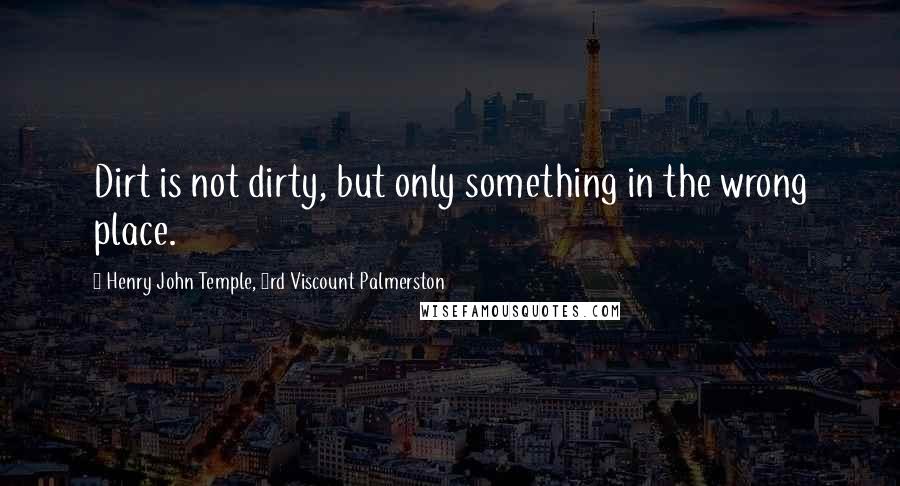 Henry John Temple, 3rd Viscount Palmerston Quotes: Dirt is not dirty, but only something in the wrong place.