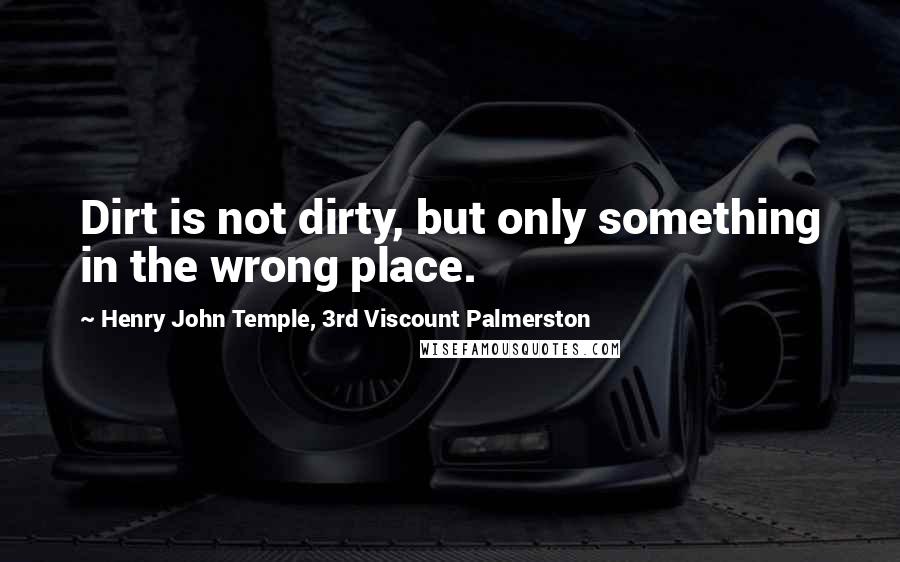 Henry John Temple, 3rd Viscount Palmerston Quotes: Dirt is not dirty, but only something in the wrong place.