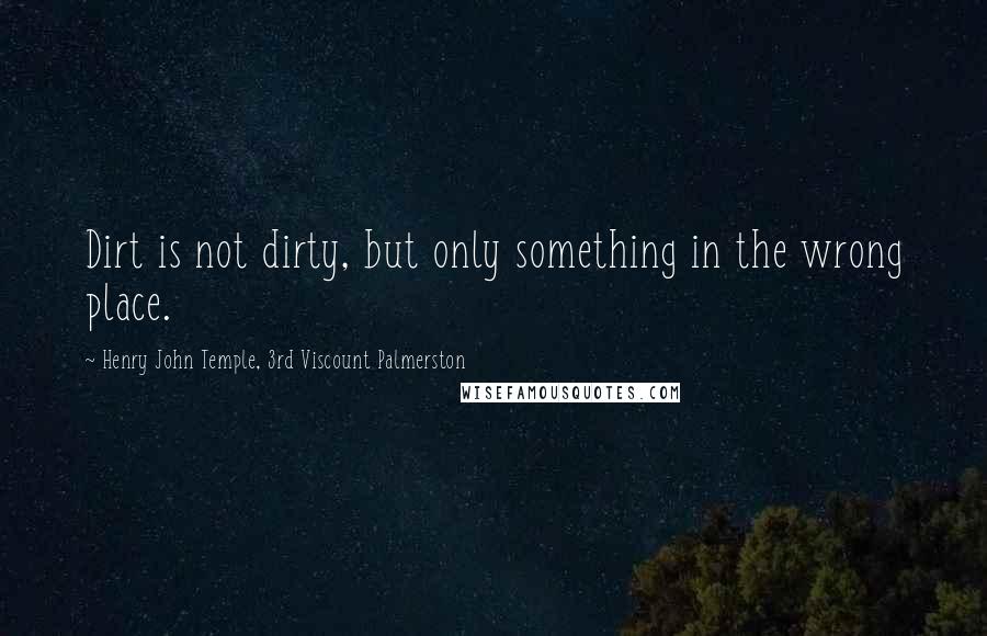 Henry John Temple, 3rd Viscount Palmerston Quotes: Dirt is not dirty, but only something in the wrong place.