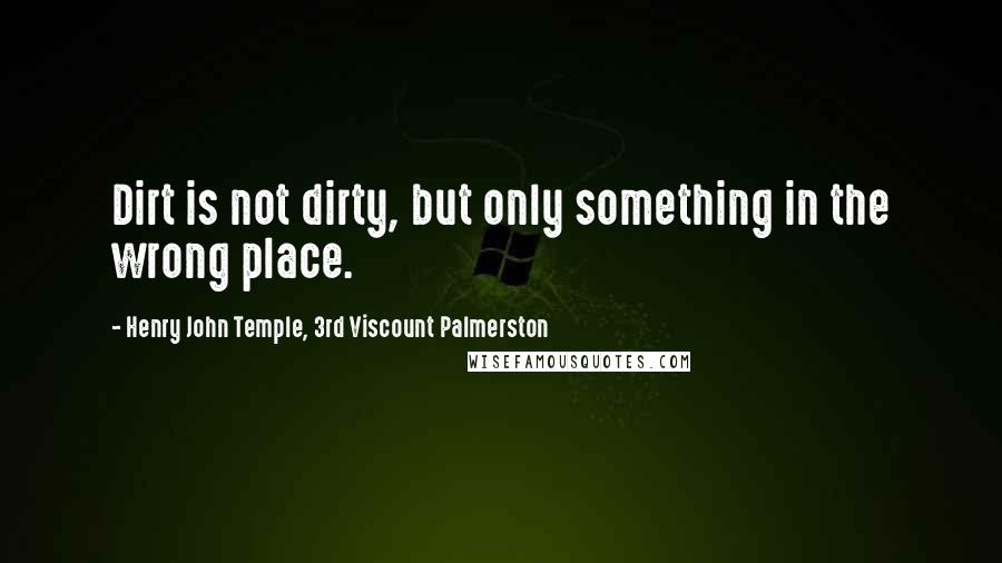 Henry John Temple, 3rd Viscount Palmerston Quotes: Dirt is not dirty, but only something in the wrong place.