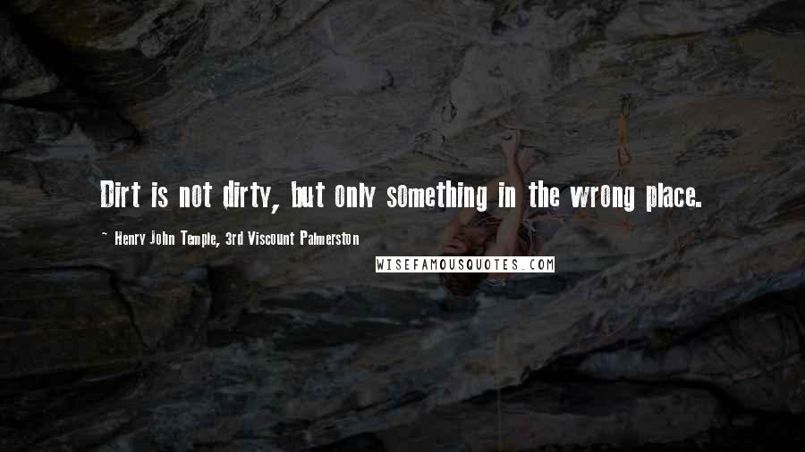 Henry John Temple, 3rd Viscount Palmerston Quotes: Dirt is not dirty, but only something in the wrong place.