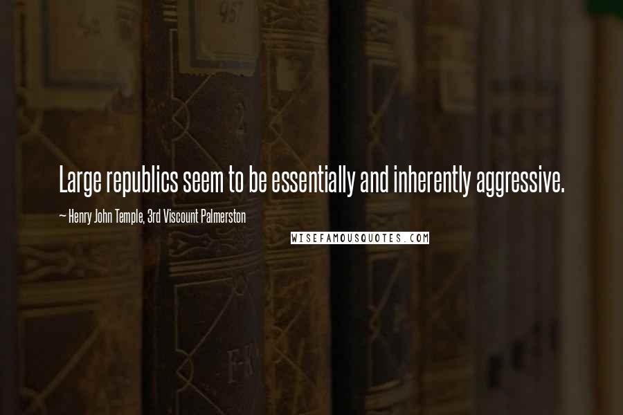 Henry John Temple, 3rd Viscount Palmerston Quotes: Large republics seem to be essentially and inherently aggressive.