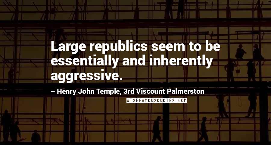 Henry John Temple, 3rd Viscount Palmerston Quotes: Large republics seem to be essentially and inherently aggressive.