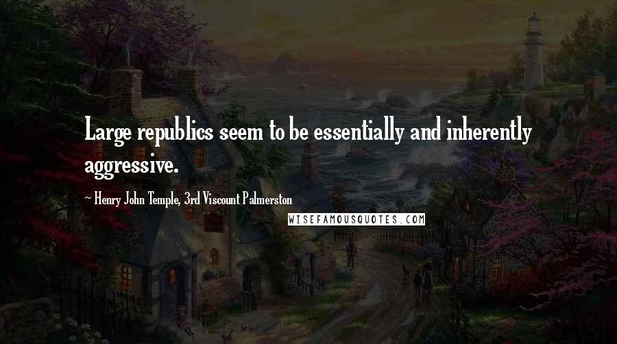 Henry John Temple, 3rd Viscount Palmerston Quotes: Large republics seem to be essentially and inherently aggressive.