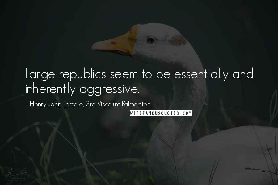 Henry John Temple, 3rd Viscount Palmerston Quotes: Large republics seem to be essentially and inherently aggressive.