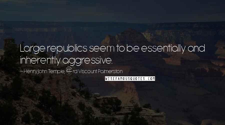 Henry John Temple, 3rd Viscount Palmerston Quotes: Large republics seem to be essentially and inherently aggressive.