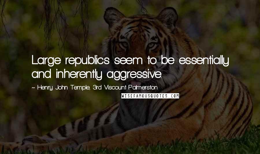 Henry John Temple, 3rd Viscount Palmerston Quotes: Large republics seem to be essentially and inherently aggressive.