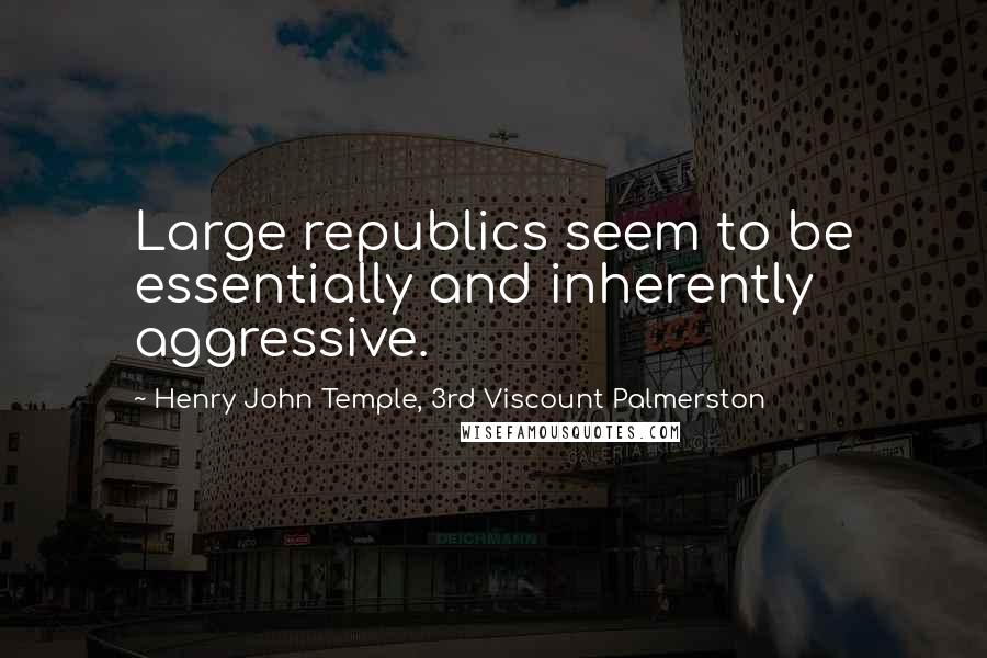 Henry John Temple, 3rd Viscount Palmerston Quotes: Large republics seem to be essentially and inherently aggressive.