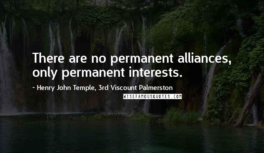 Henry John Temple, 3rd Viscount Palmerston Quotes: There are no permanent alliances, only permanent interests.