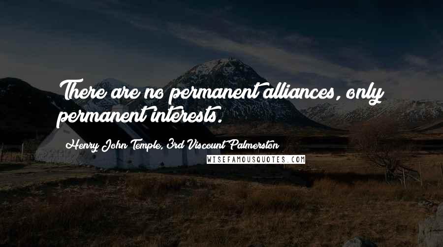 Henry John Temple, 3rd Viscount Palmerston Quotes: There are no permanent alliances, only permanent interests.