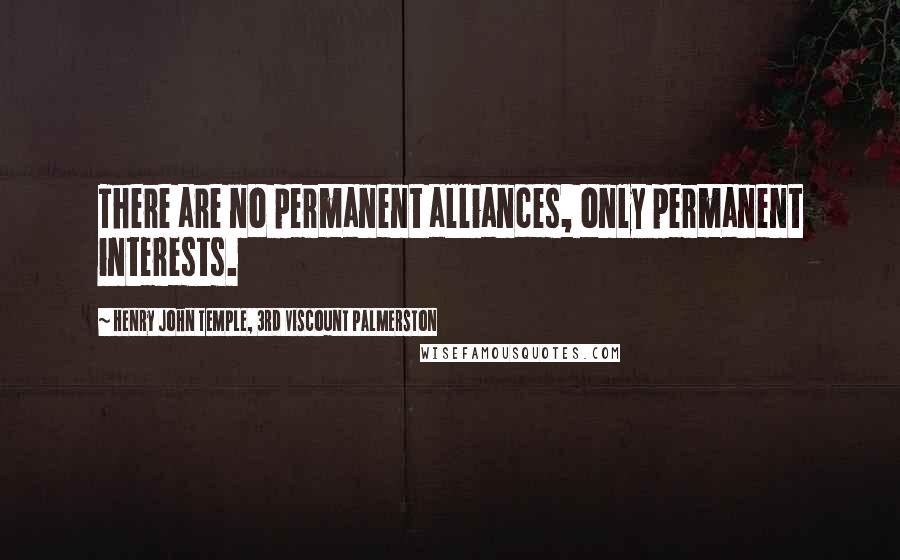 Henry John Temple, 3rd Viscount Palmerston Quotes: There are no permanent alliances, only permanent interests.