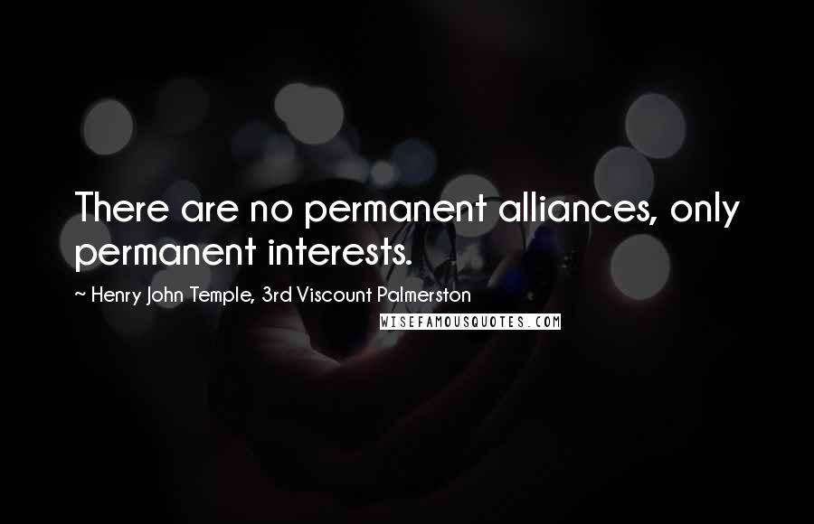 Henry John Temple, 3rd Viscount Palmerston Quotes: There are no permanent alliances, only permanent interests.