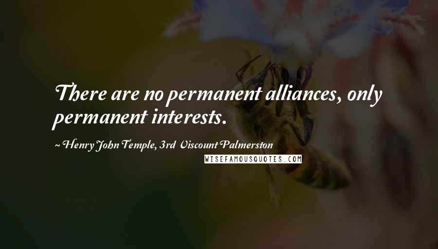 Henry John Temple, 3rd Viscount Palmerston Quotes: There are no permanent alliances, only permanent interests.