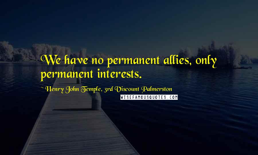 Henry John Temple, 3rd Viscount Palmerston Quotes: We have no permanent allies, only permanent interests.
