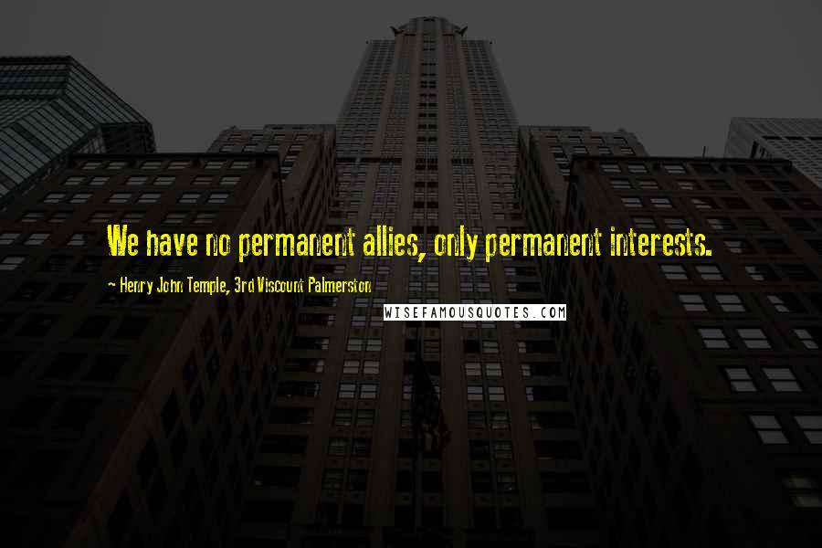 Henry John Temple, 3rd Viscount Palmerston Quotes: We have no permanent allies, only permanent interests.