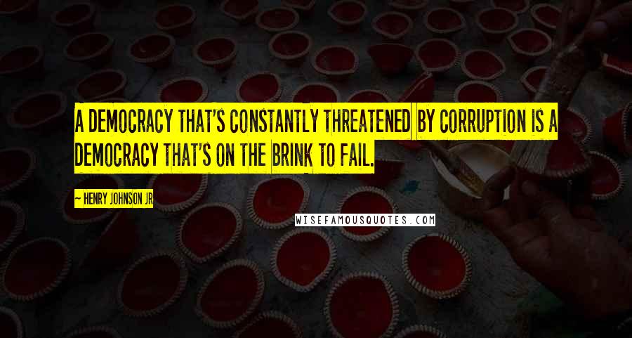 Henry Johnson Jr Quotes: A democracy that's constantly threatened by corruption is a democracy that's on the brink to fail.