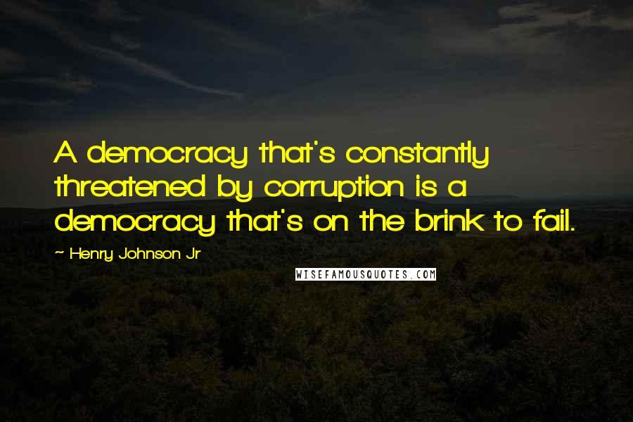 Henry Johnson Jr Quotes: A democracy that's constantly threatened by corruption is a democracy that's on the brink to fail.