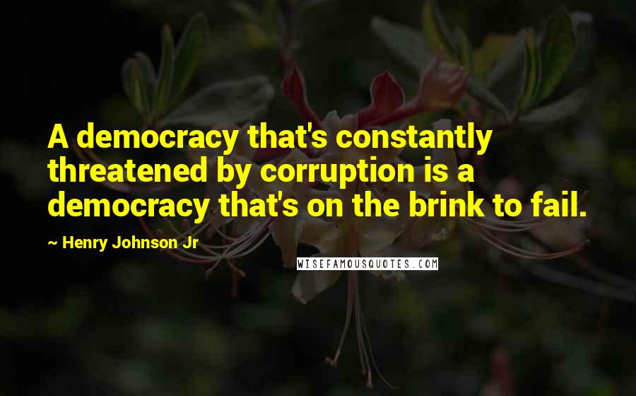 Henry Johnson Jr Quotes: A democracy that's constantly threatened by corruption is a democracy that's on the brink to fail.