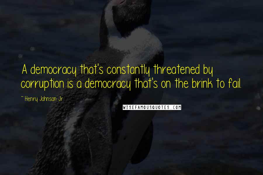 Henry Johnson Jr Quotes: A democracy that's constantly threatened by corruption is a democracy that's on the brink to fail.