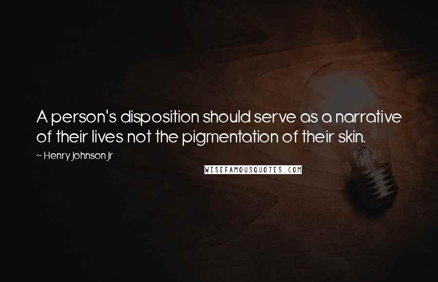 Henry Johnson Jr Quotes: A person's disposition should serve as a narrative of their lives not the pigmentation of their skin.