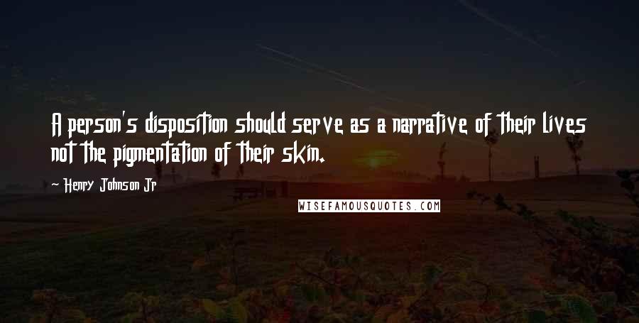 Henry Johnson Jr Quotes: A person's disposition should serve as a narrative of their lives not the pigmentation of their skin.