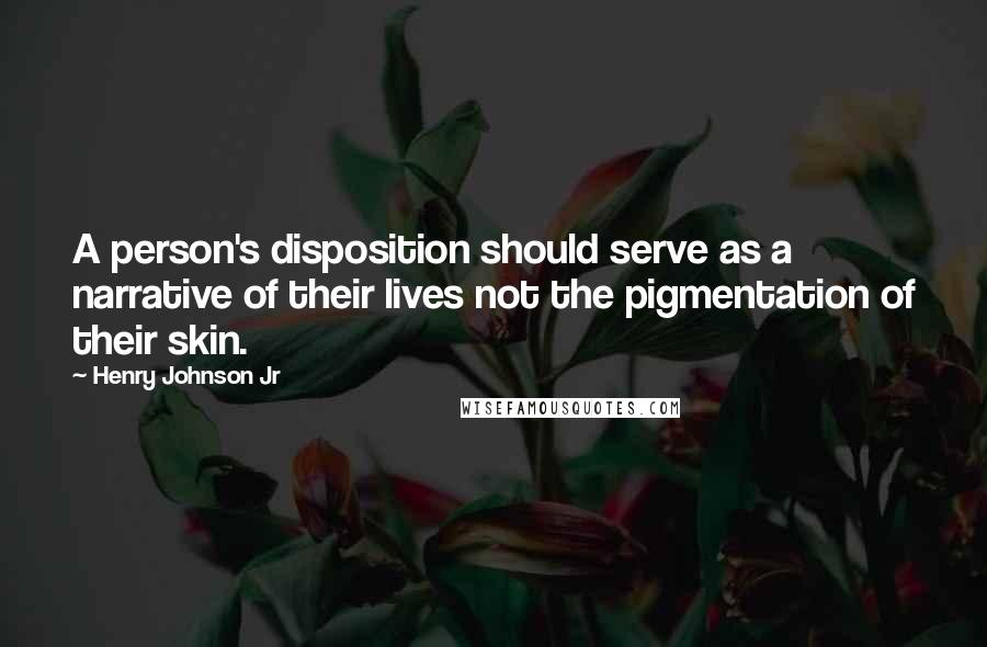 Henry Johnson Jr Quotes: A person's disposition should serve as a narrative of their lives not the pigmentation of their skin.