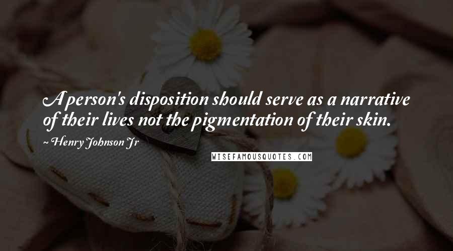 Henry Johnson Jr Quotes: A person's disposition should serve as a narrative of their lives not the pigmentation of their skin.