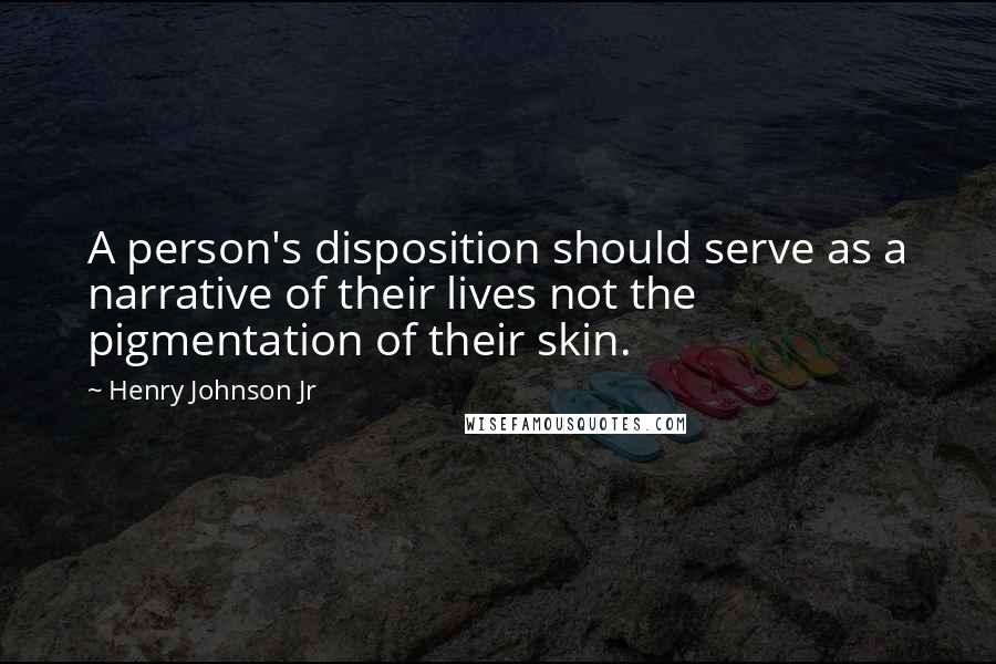 Henry Johnson Jr Quotes: A person's disposition should serve as a narrative of their lives not the pigmentation of their skin.