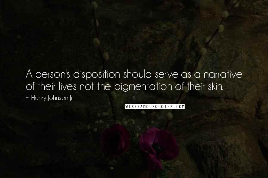 Henry Johnson Jr Quotes: A person's disposition should serve as a narrative of their lives not the pigmentation of their skin.