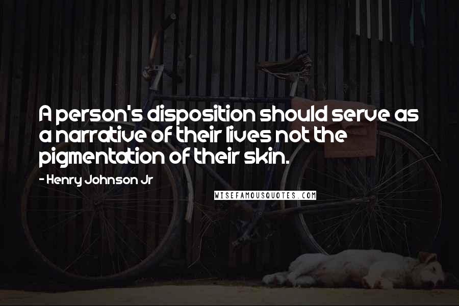 Henry Johnson Jr Quotes: A person's disposition should serve as a narrative of their lives not the pigmentation of their skin.