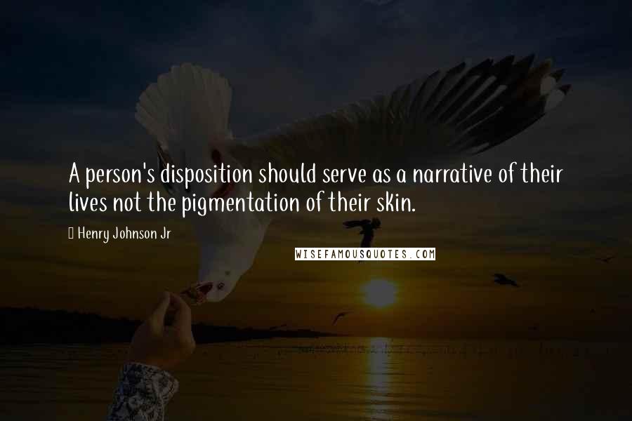 Henry Johnson Jr Quotes: A person's disposition should serve as a narrative of their lives not the pigmentation of their skin.