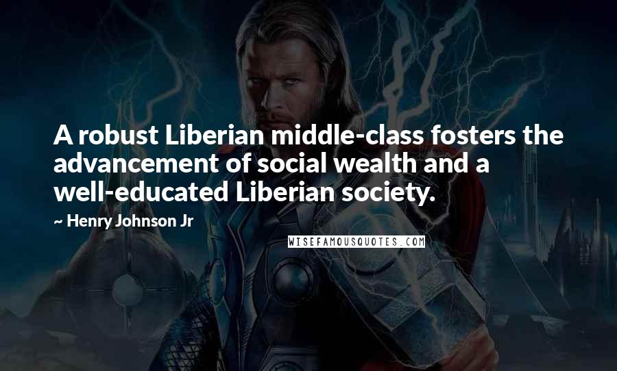 Henry Johnson Jr Quotes: A robust Liberian middle-class fosters the advancement of social wealth and a well-educated Liberian society.