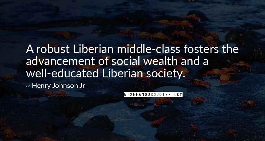 Henry Johnson Jr Quotes: A robust Liberian middle-class fosters the advancement of social wealth and a well-educated Liberian society.