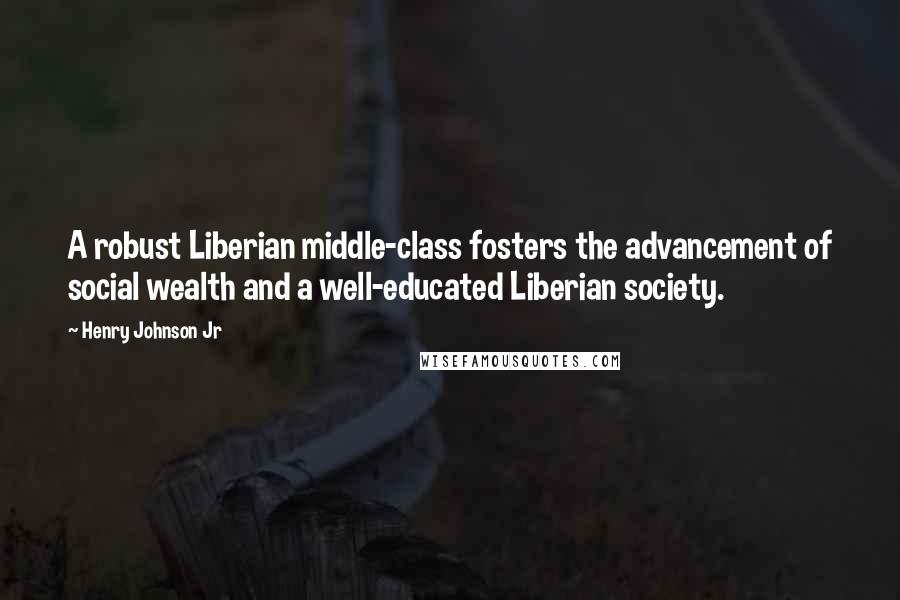 Henry Johnson Jr Quotes: A robust Liberian middle-class fosters the advancement of social wealth and a well-educated Liberian society.