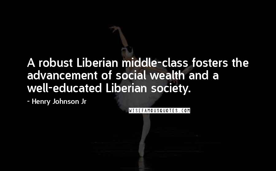 Henry Johnson Jr Quotes: A robust Liberian middle-class fosters the advancement of social wealth and a well-educated Liberian society.