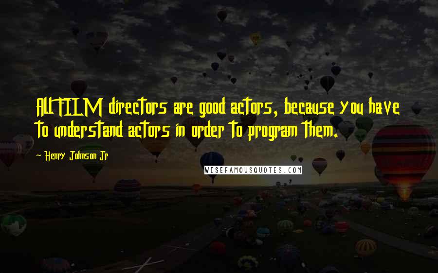 Henry Johnson Jr Quotes: All FILM directors are good actors, because you have to understand actors in order to program them.