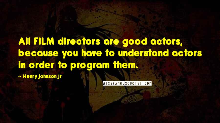 Henry Johnson Jr Quotes: All FILM directors are good actors, because you have to understand actors in order to program them.