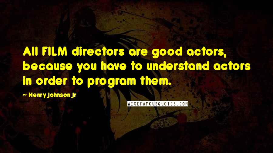 Henry Johnson Jr Quotes: All FILM directors are good actors, because you have to understand actors in order to program them.