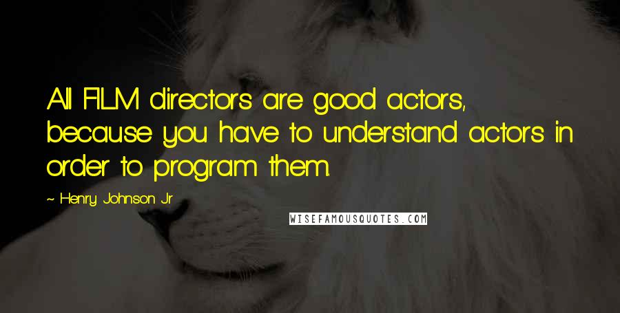 Henry Johnson Jr Quotes: All FILM directors are good actors, because you have to understand actors in order to program them.