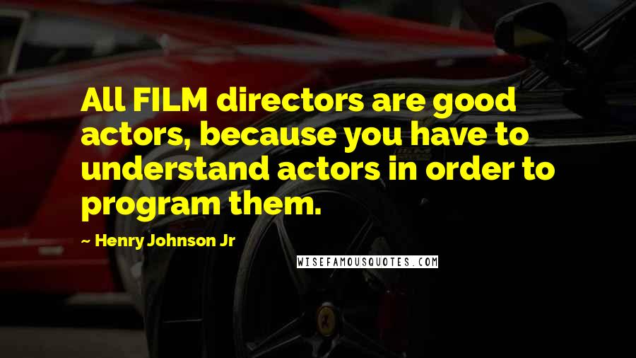 Henry Johnson Jr Quotes: All FILM directors are good actors, because you have to understand actors in order to program them.