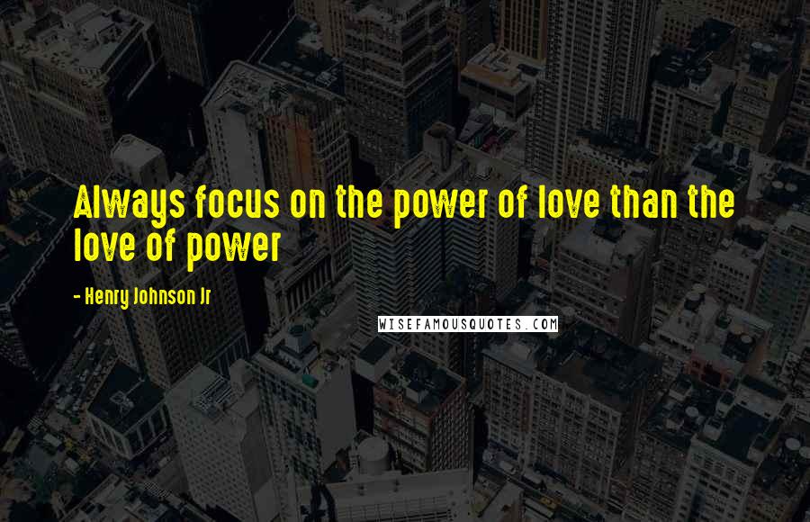 Henry Johnson Jr Quotes: Always focus on the power of love than the love of power