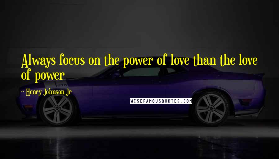 Henry Johnson Jr Quotes: Always focus on the power of love than the love of power