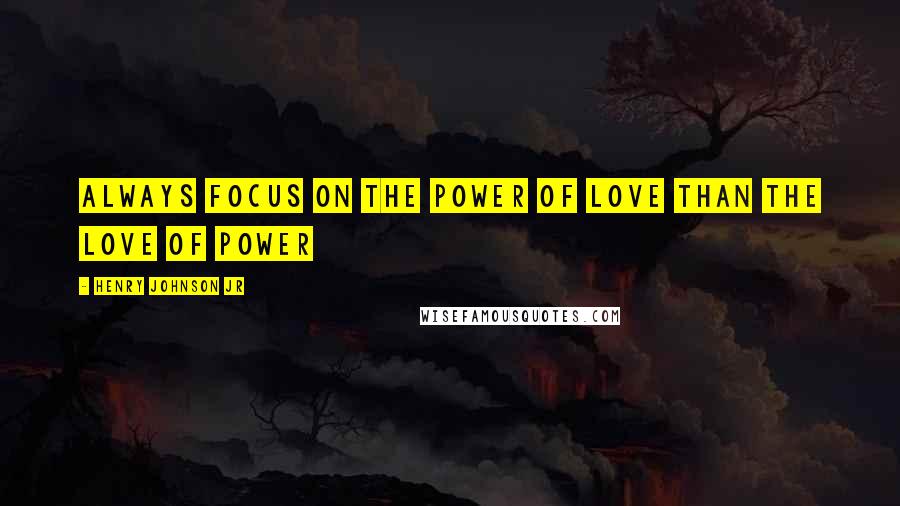 Henry Johnson Jr Quotes: Always focus on the power of love than the love of power