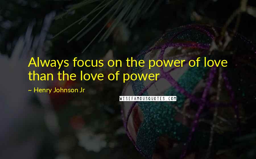 Henry Johnson Jr Quotes: Always focus on the power of love than the love of power