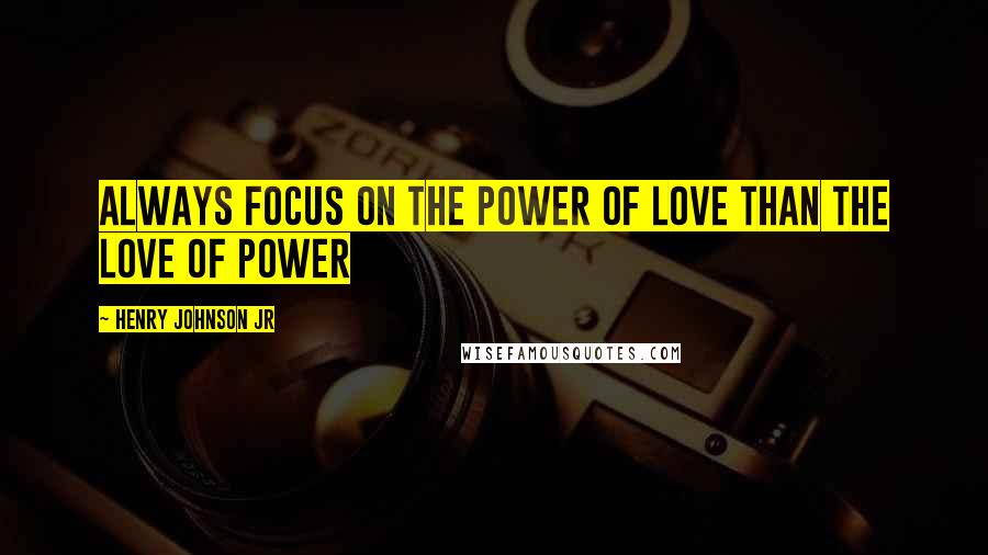 Henry Johnson Jr Quotes: Always focus on the power of love than the love of power