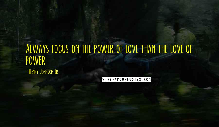 Henry Johnson Jr Quotes: Always focus on the power of love than the love of power