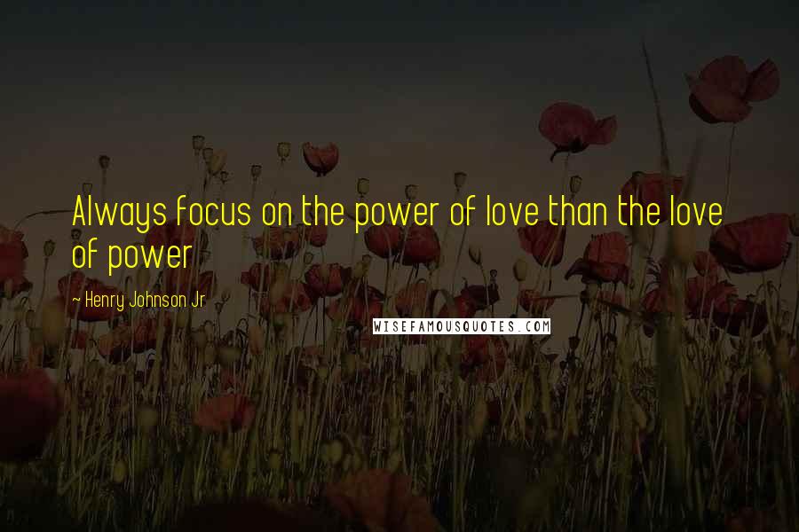 Henry Johnson Jr Quotes: Always focus on the power of love than the love of power