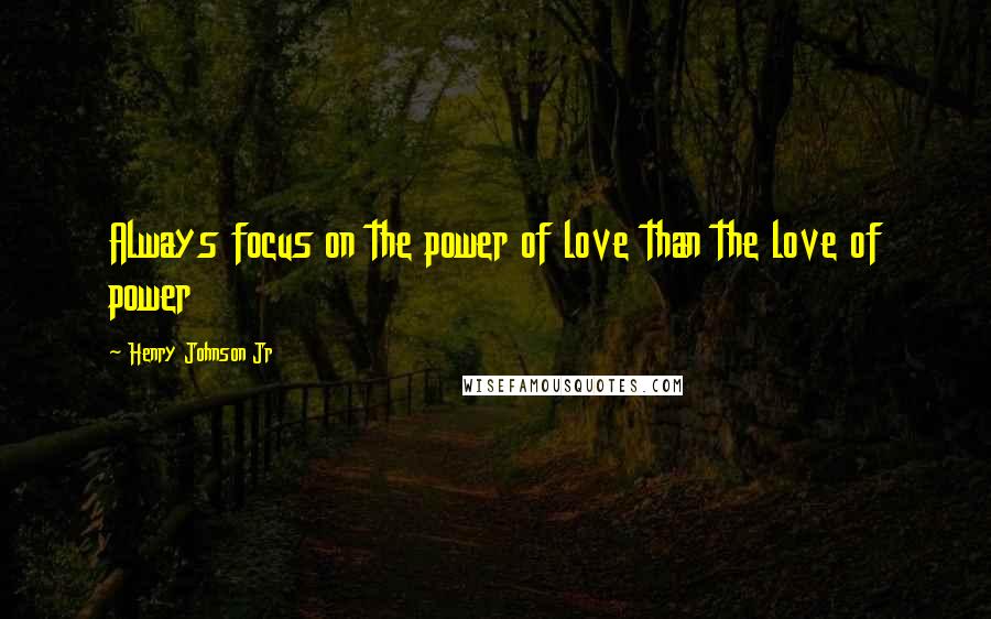 Henry Johnson Jr Quotes: Always focus on the power of love than the love of power