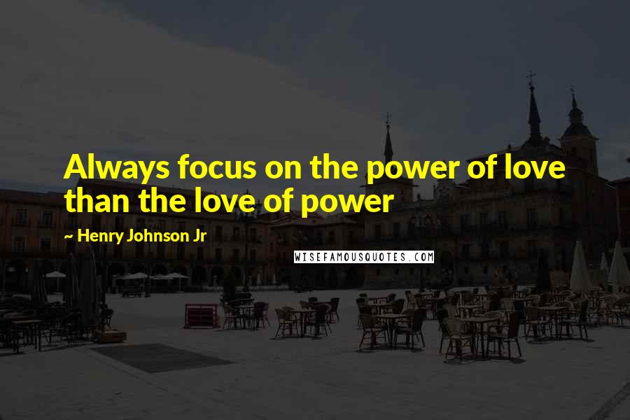 Henry Johnson Jr Quotes: Always focus on the power of love than the love of power