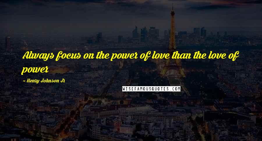 Henry Johnson Jr Quotes: Always focus on the power of love than the love of power